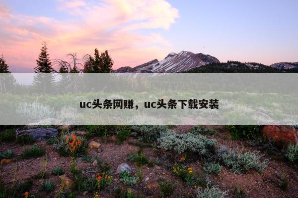 uc头条网赚，uc头条下载安装