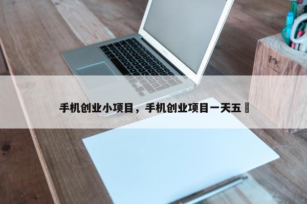 手机创业小项目，手机创业项目一天五癿
