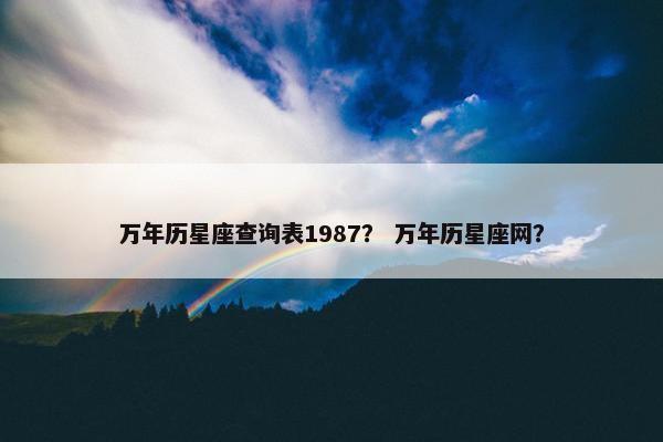 万年历星座查询表1987？ 万年历星座网？