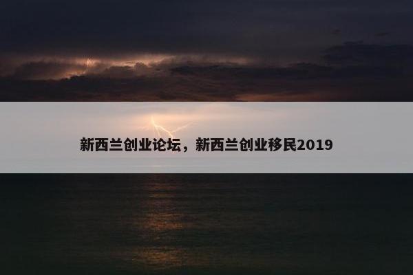 新西兰创业论坛，新西兰创业移民2019