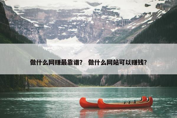 做什么网赚最靠谱？ 做什么网站可以赚钱？