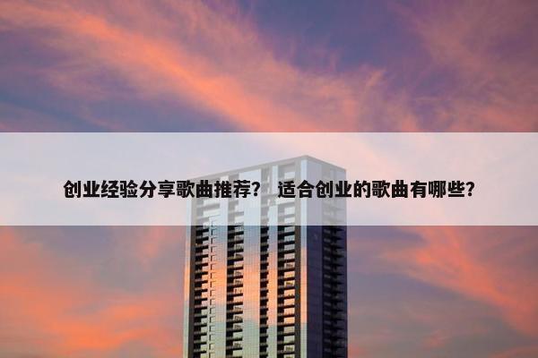 创业经验分享歌曲推荐？ 适合创业的歌曲有哪些？