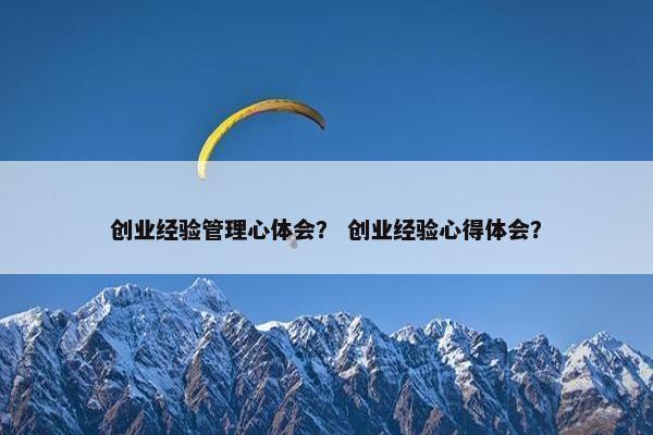 创业经验管理心体会？ 创业经验心得体会？