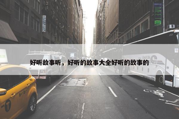 好听故事听，好听的故事大全好听的故事的