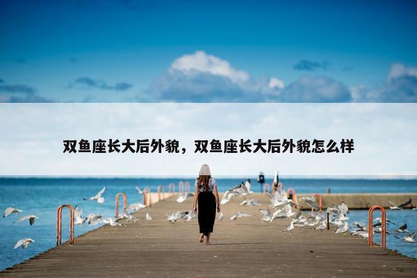 双鱼座长大后外貌，双鱼座长大后外貌怎么样