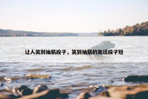 让人笑到抽筋段子，笑到抽筋的笑话段子短