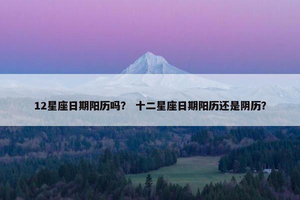 12星座日期阳历吗？ 十二星座日期阳历还是阴历？