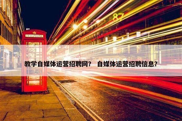 教学自媒体运营招聘网？ 自媒体运营招聘信息？