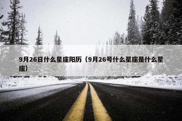 9月26日什么星座阳历（9月26号什么星座是什么星座）