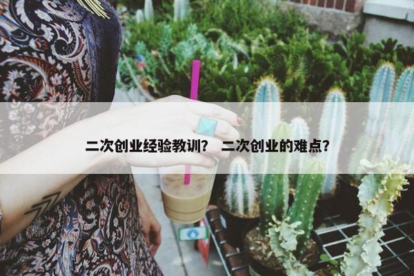 二次创业经验教训？ 二次创业的难点？
