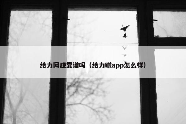 给力网赚靠谱吗（给力赚app怎么样）