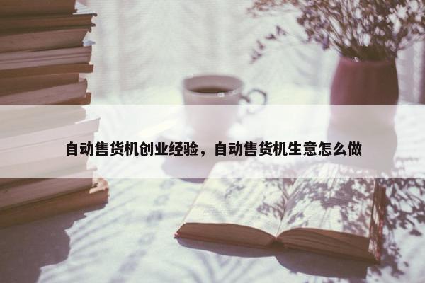 自动售货机创业经验，自动售货机生意怎么做