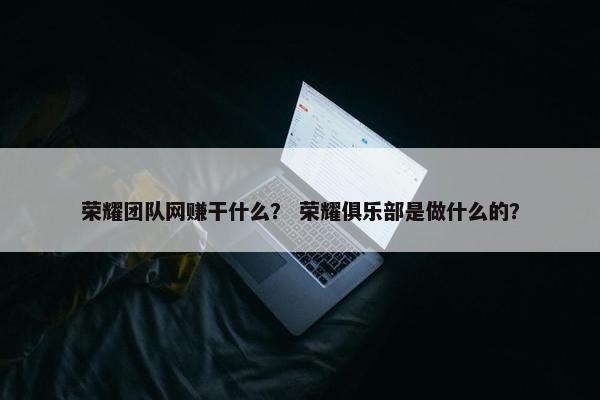 荣耀团队网赚干什么？ 荣耀俱乐部是做什么的？