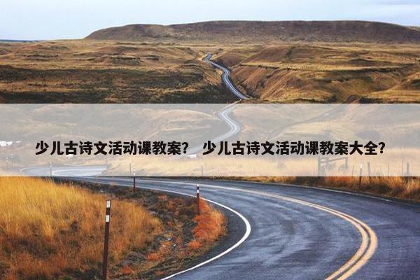 少儿古诗文活动课教案？ 少儿古诗文活动课教案大全？