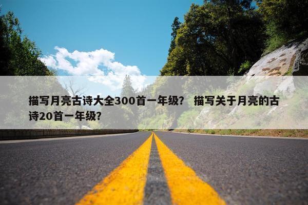 描写月亮古诗大全300首一年级？ 描写关于月亮的古诗20首一年级？