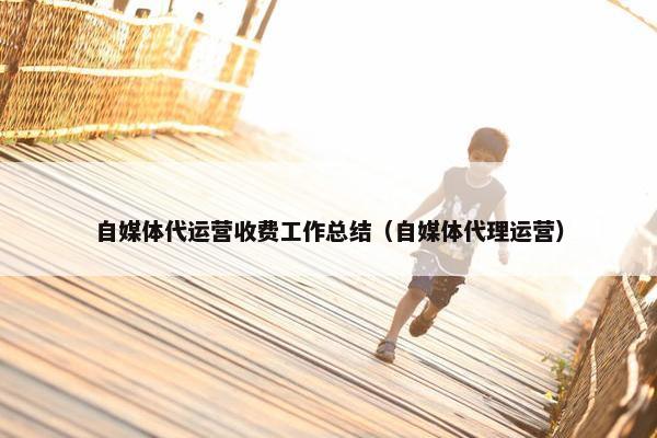 自媒体代运营收费工作总结（自媒体代理运营）