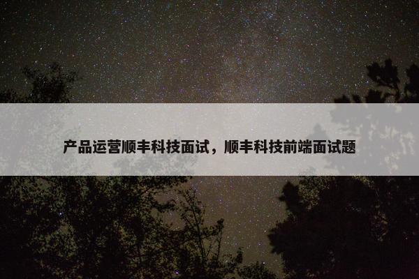 产品运营顺丰科技面试，顺丰科技前端面试题