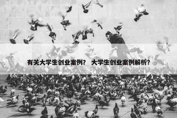 有关大学生创业案例？ 大学生创业案例解析？