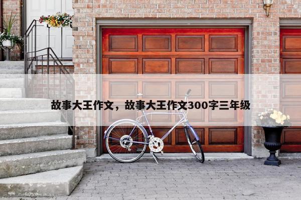 故事大王作文，故事大王作文300字三年级