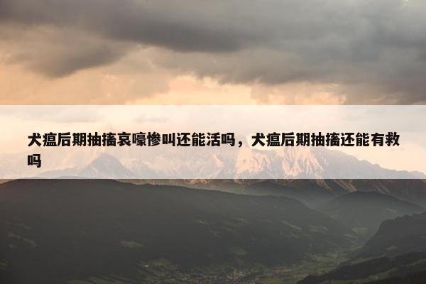 犬瘟后期抽搐哀嚎惨叫还能活吗，犬瘟后期抽搐还能有救吗