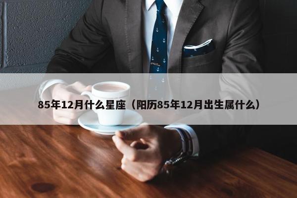 85年12月什么星座（阳历85年12月出生属什么）