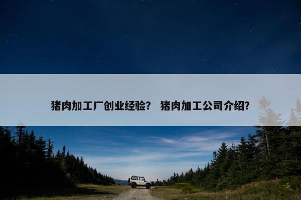 猪肉加工厂创业经验？ 猪肉加工公司介绍？