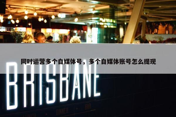 同时运营多个自媒体号，多个自媒体账号怎么提现