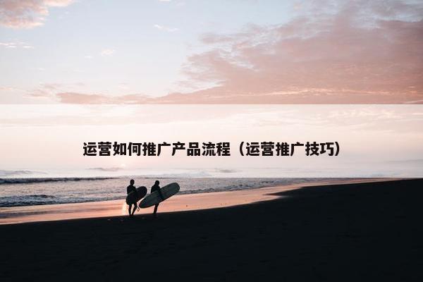 运营如何推广产品流程（运营推广技巧）