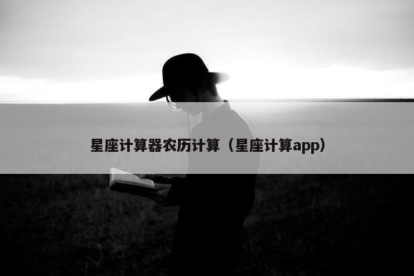 星座计算器农历计算（星座计算app）