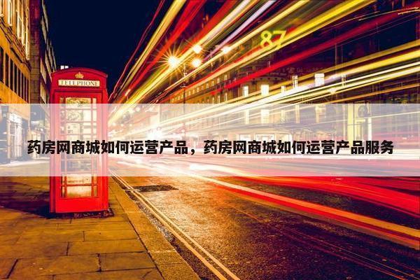 药房网商城如何运营产品，药房网商城如何运营产品服务