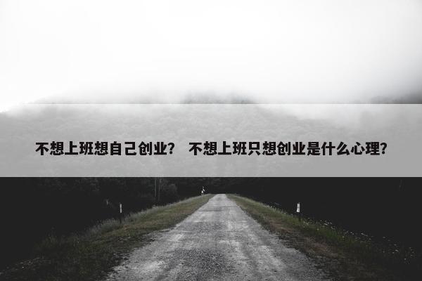 不想上班想自己创业？ 不想上班只想创业是什么心理？