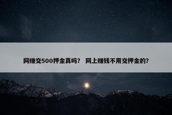 网赚交500押金真吗？ 网上赚钱不用交押金的？