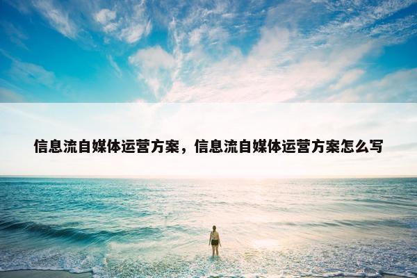 信息流自媒体运营方案，信息流自媒体运营方案怎么写