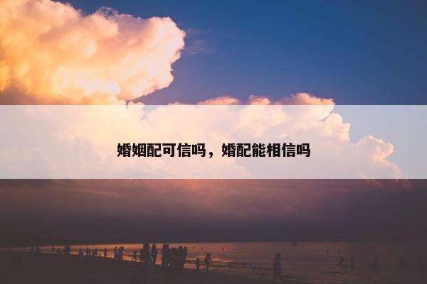 婚姻配可信吗，婚配能相信吗