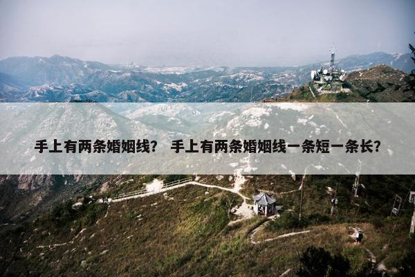 手上有两条婚姻线？ 手上有两条婚姻线一条短一条长？