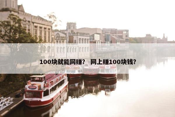100块就能网赚？ 网上赚100块钱？