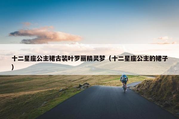 十二星座公主裙古装叶罗丽精灵梦（十二星座公主的裙子）