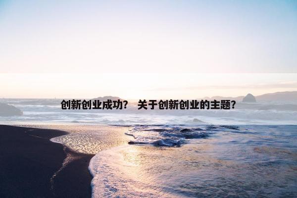 创新创业成功？ 关于创新创业的主题？