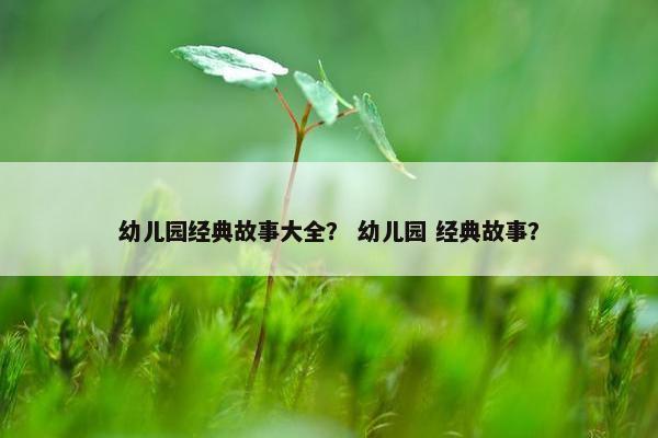 幼儿园经典故事大全？ 幼儿园 经典故事？