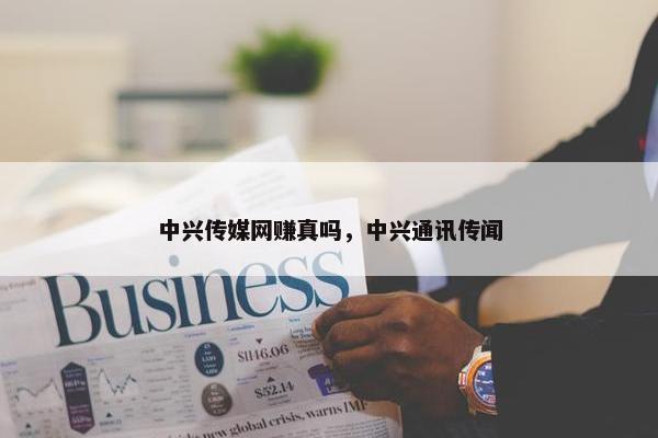 中兴传媒网赚真吗，中兴通讯传闻