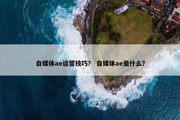 自媒体ae运营技巧？ 自媒体ae是什么？