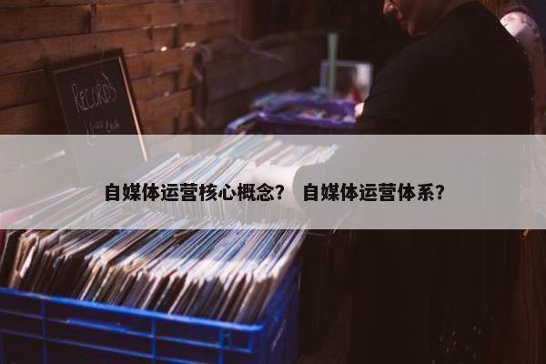 自媒体运营核心概念？ 自媒体运营体系？