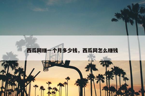 西瓜网赚一个月多少钱，西瓜网怎么赚钱