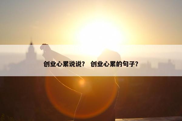 创业心累说说？ 创业心累的句子？