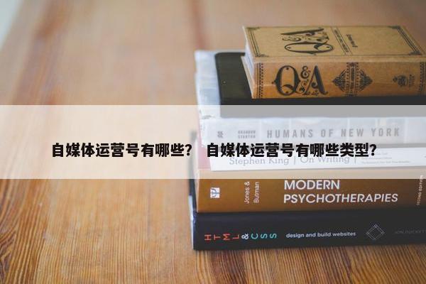 自媒体运营号有哪些？ 自媒体运营号有哪些类型？