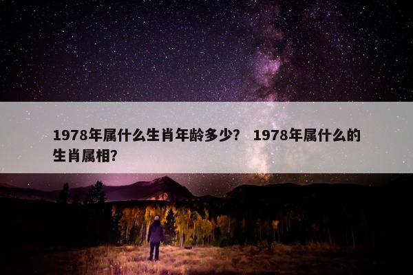 1978年属什么生肖年龄多少？ 1978年属什么的生肖属相？
