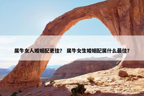 属牛女人婚姻配更佳？ 属牛女生婚姻配属什么最佳？