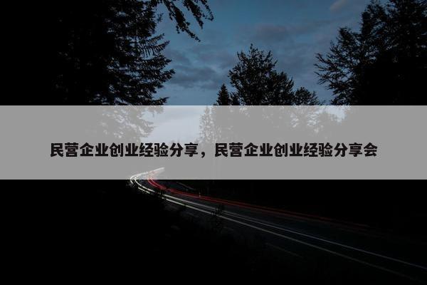 民营企业创业经验分享，民营企业创业经验分享会