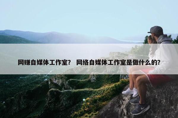 网赚自媒体工作室？ 网络自媒体工作室是做什么的？