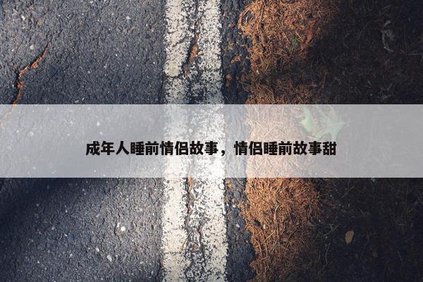 成年人睡前情侣故事，情侣睡前故事甜
